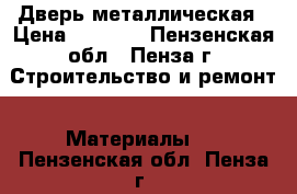 Дверь металлическая › Цена ­ 5 360 - Пензенская обл., Пенза г. Строительство и ремонт » Материалы   . Пензенская обл.,Пенза г.